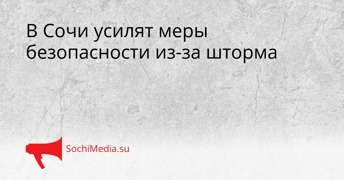 В Сочи усилят меры безопасности из-за шторма Сгенерировано