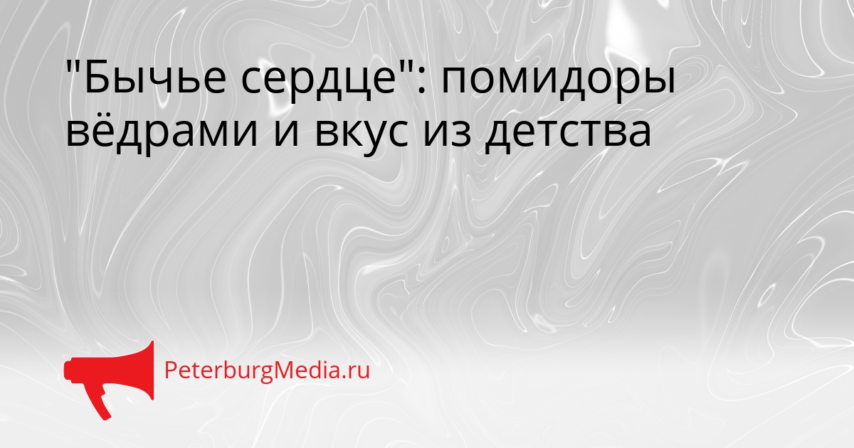 &quotБычье сердце&quot: помидоры вёдрами и вкус из детства Сгенерировано