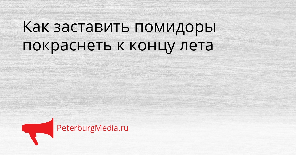 Как заставить помидоры покраснеть к концу лета Сгенерировано