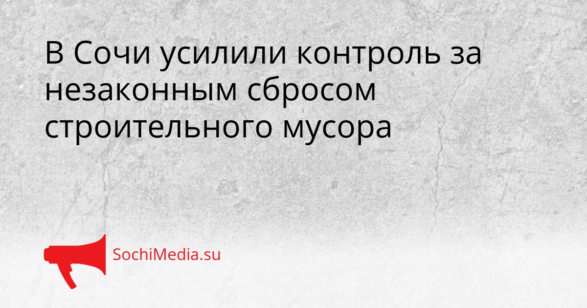В Сочи усилили контроль за незаконным сбросом строительного мусора Сгенерировано