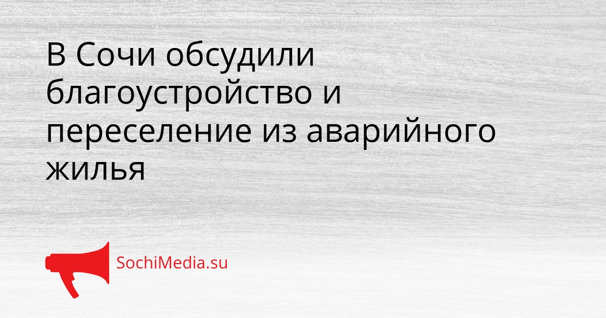 В Сочи обсудили благоустройство и переселение из аварийного жилья Сгенерировано