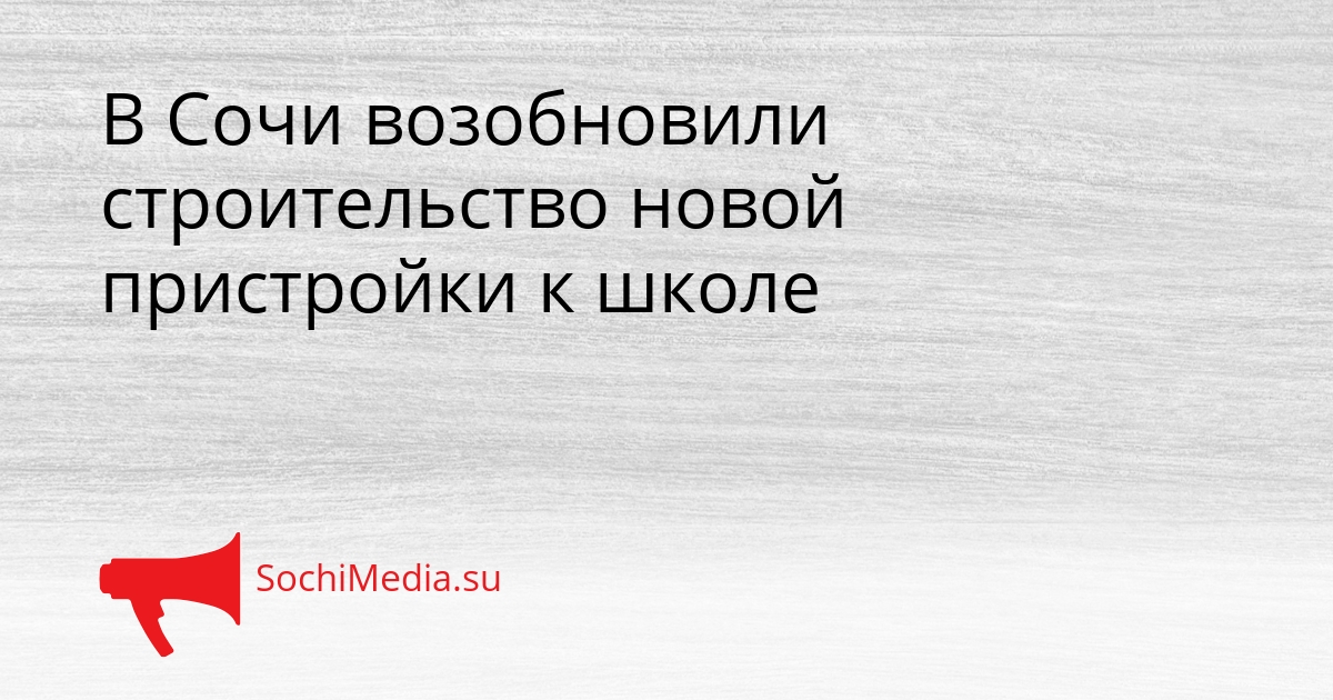 В Сочи возобновили строительство новой пристройки к школе Сгенерировано
