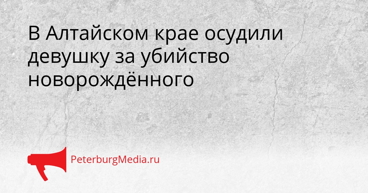 В Алтайском крае осудили девушку за убийство новорождённого Сгенерировано