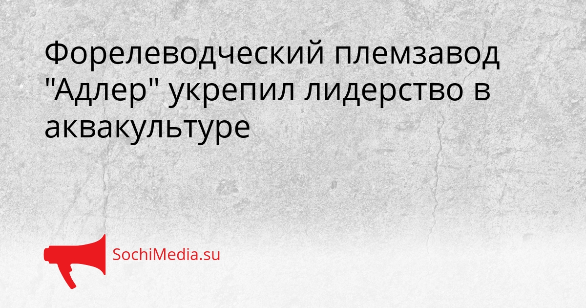Форелеводческий племзавод &quotАдлер&quot укрепил лидерство в аквакультуре Сгенерировано
