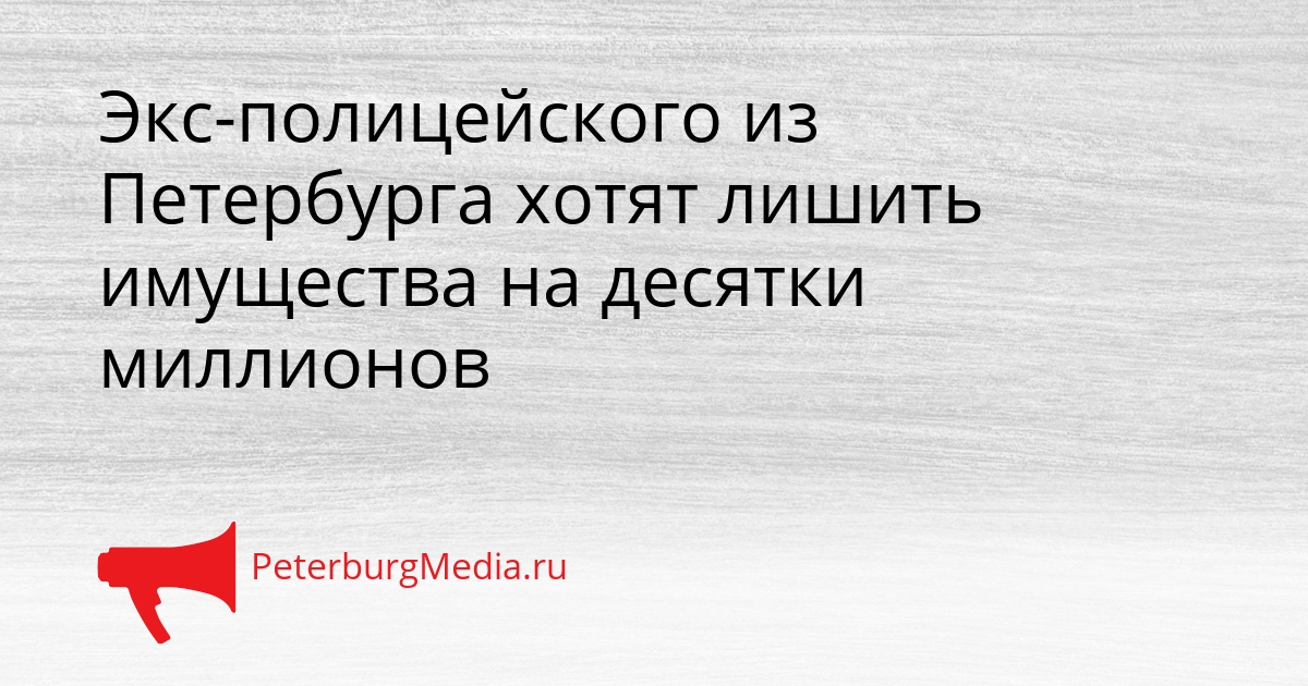 Экс-полицейского из Петербурга хотят лишить имущества на десятки миллионов Сгенерировано