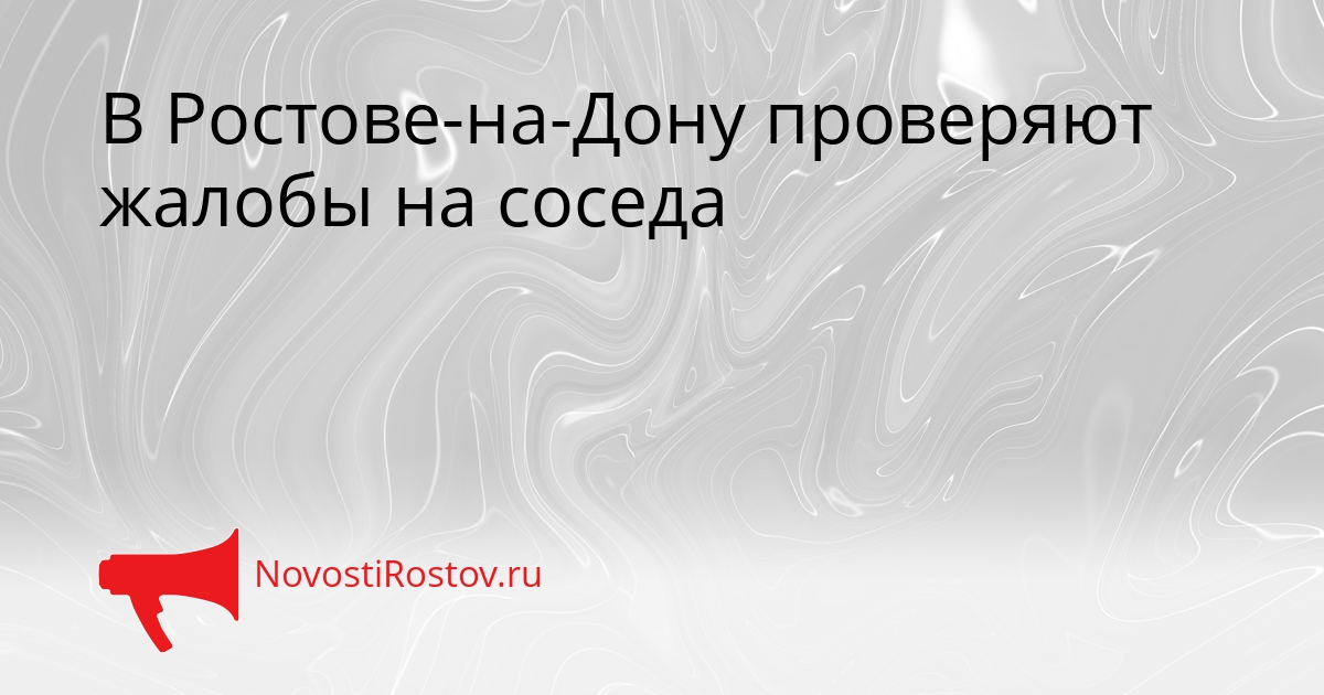 В Ростове-на-Дону проверяют жалобы на соседа Сгенерировано