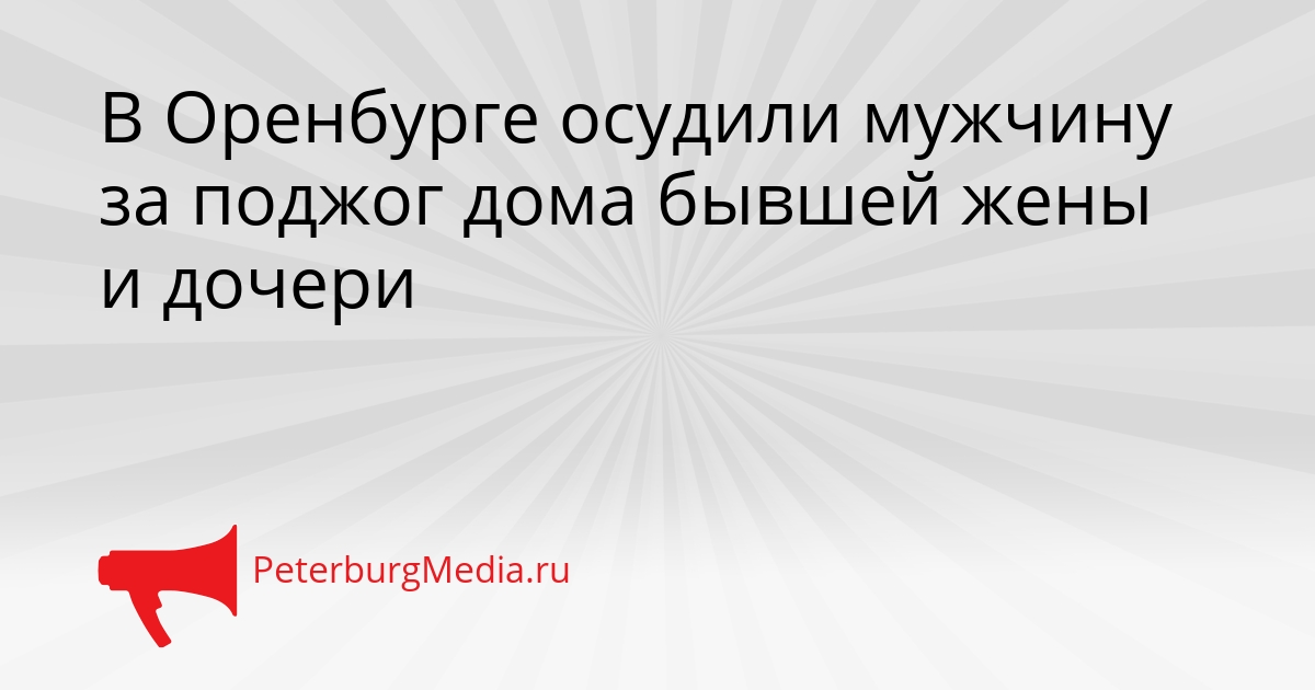 В Оренбурге осудили мужчину за поджог дома бывшей жены и дочери Сгенерировано