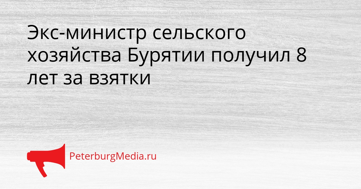 Экс-министр сельского хозяйства Бурятии получил 8 лет за взятки Сгенерировано