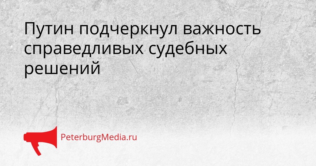 Путин подчеркнул важность справедливых судебных решений Сгенерировано