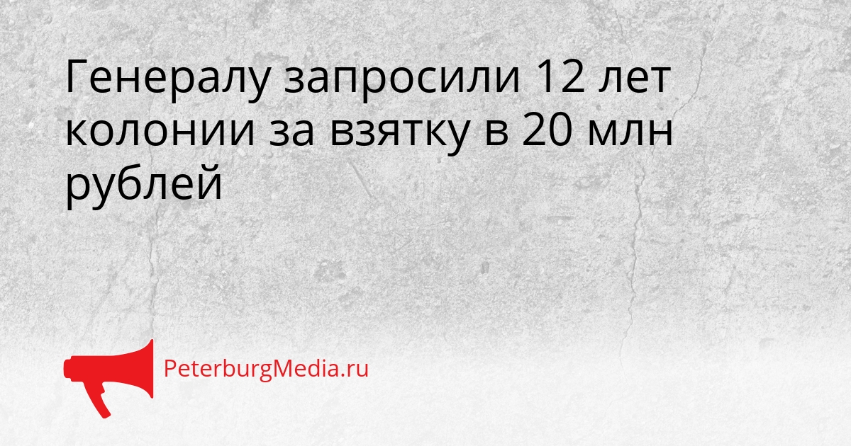 Генералу запросили 12 лет колонии за взятку в 20 млн рублей Сгенерировано
