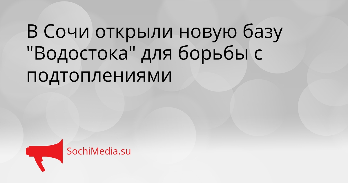 В Сочи открыли новую базу &quotВодостока&quot для борьбы с подтоплениями Сгенерировано