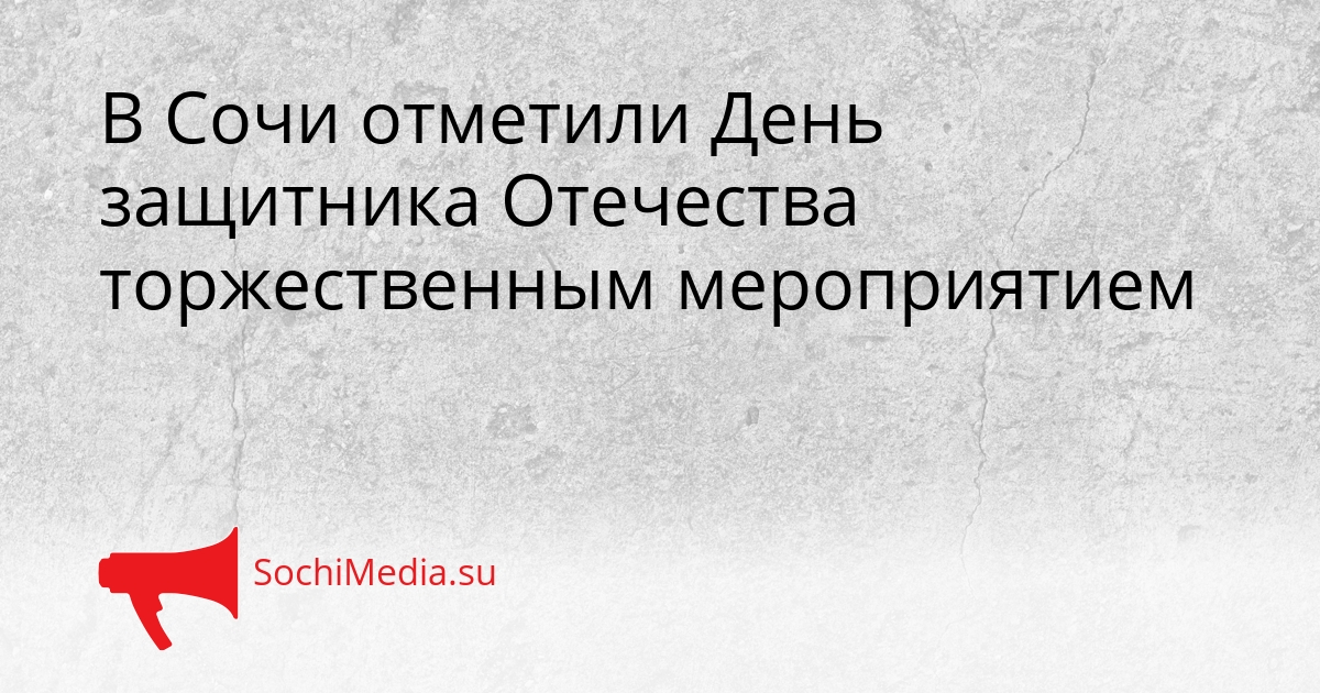 В Сочи отметили День защитника Отечества торжественным мероприятием Сгенерировано
