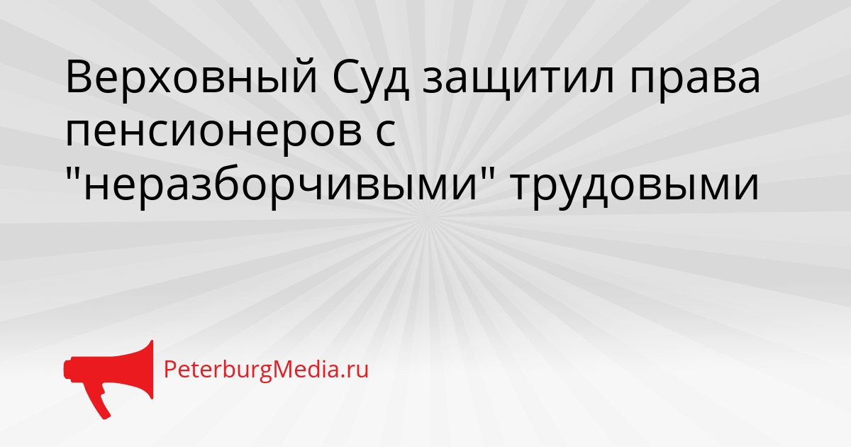 Верховный Суд защитил права пенсионеров с &quotнеразборчивыми&quot трудовыми Сгенерировано