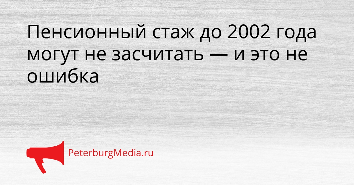Пенсионный стаж до 2002 года могут не засчитать — и это не ошибка Сгенерировано