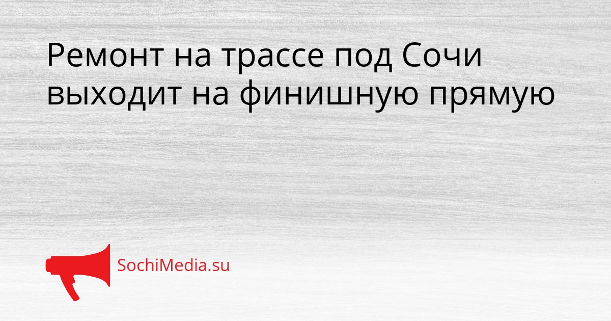 Ремонт на трассе под Сочи выходит на финишную прямую Сгенерировано