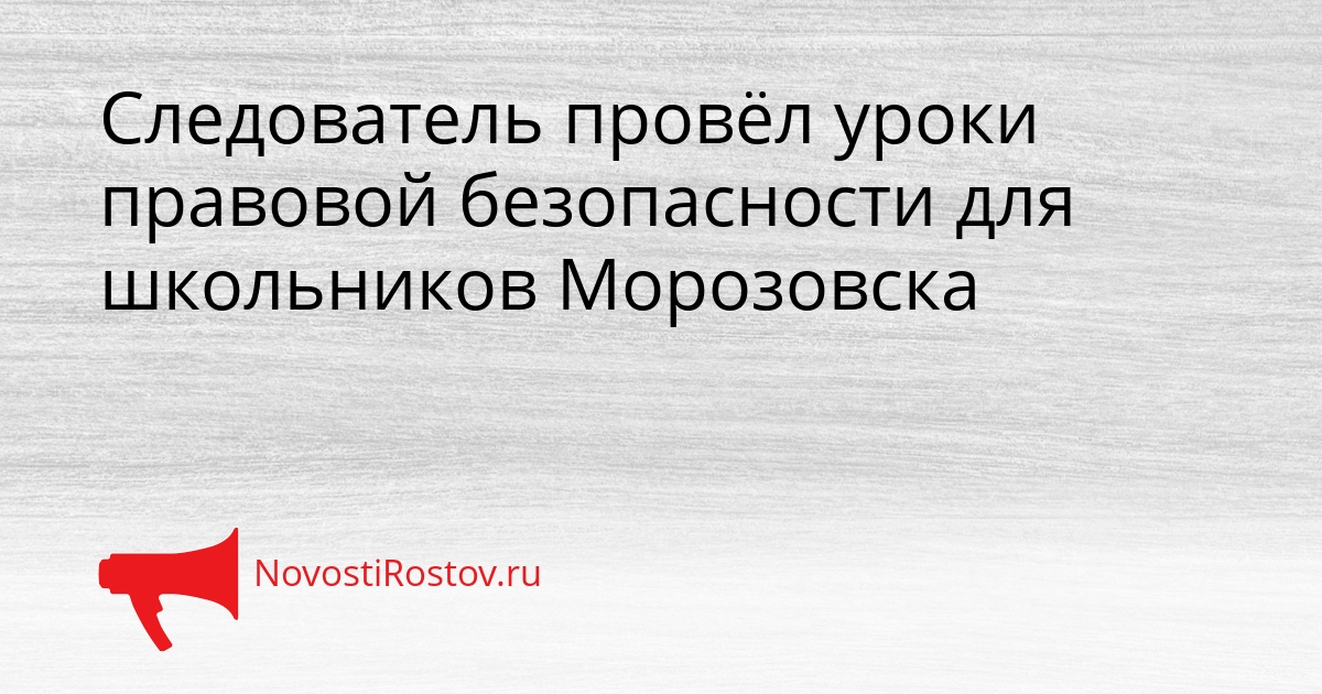 Следователь провёл уроки правовой безопасности для школьников Морозовска Сгенерировано