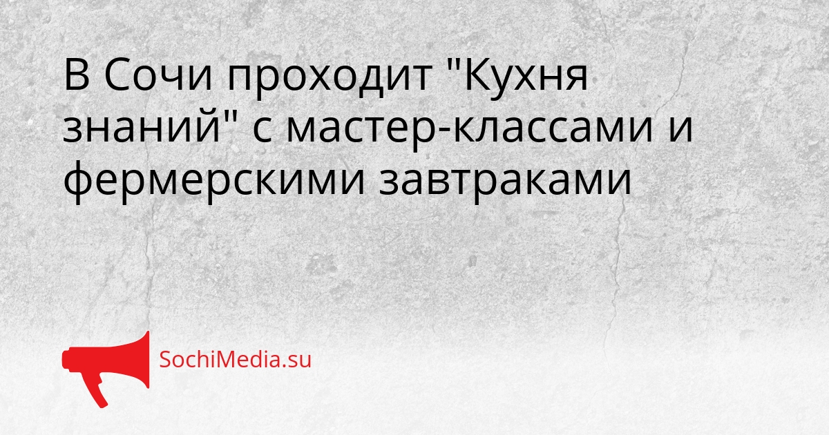 В Сочи проходит &quotКухня знаний&quot с мастер-классами и фермерскими завтраками Сгенерировано