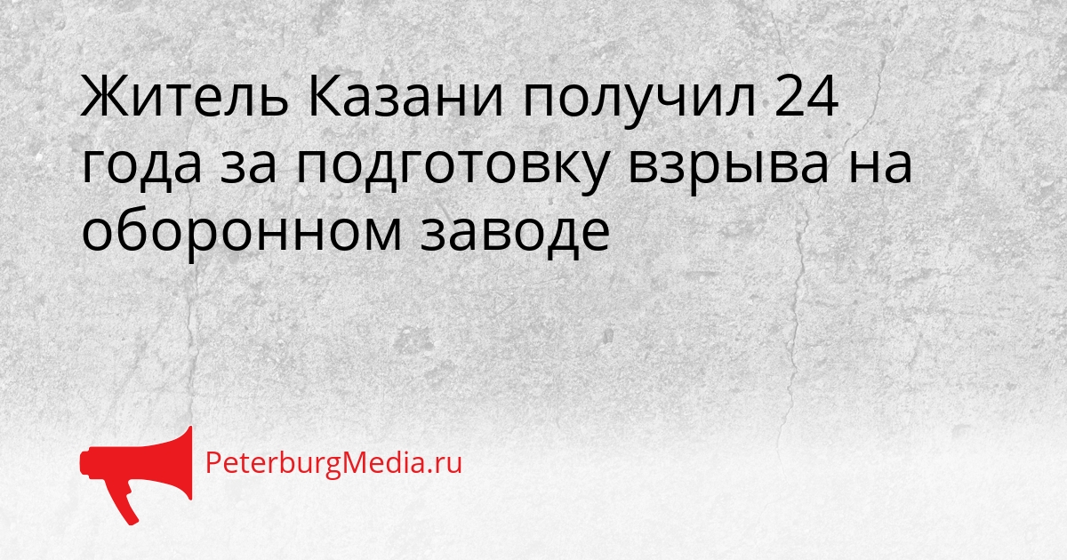 Житель Казани получил 24 года за подготовку взрыва на оборонном заводе Сгенерировано