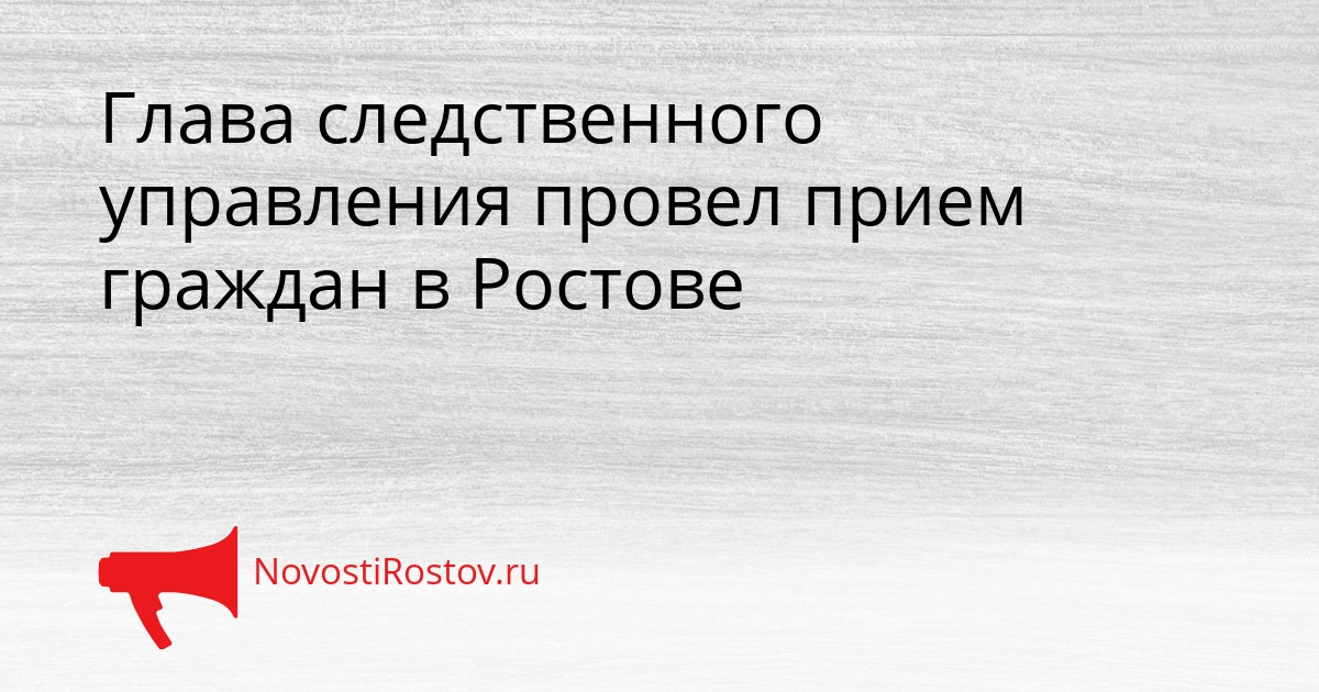 Глава следственного управления провел прием граждан в Ростове Сгенерировано