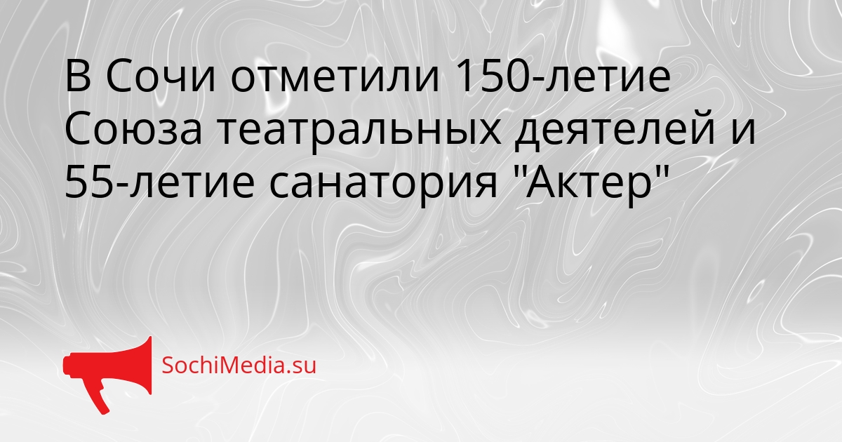 В Сочи отметили 150-летие Союза театральных деятелей и 55-летие санатория &quotАктер&quot Сгенерировано