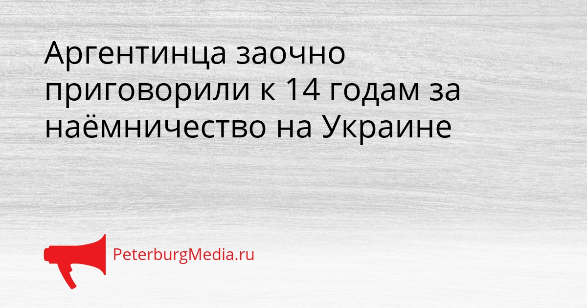 Аргентинца заочно приговорили к 14 годам за наёмничество на Украине Сгенерировано