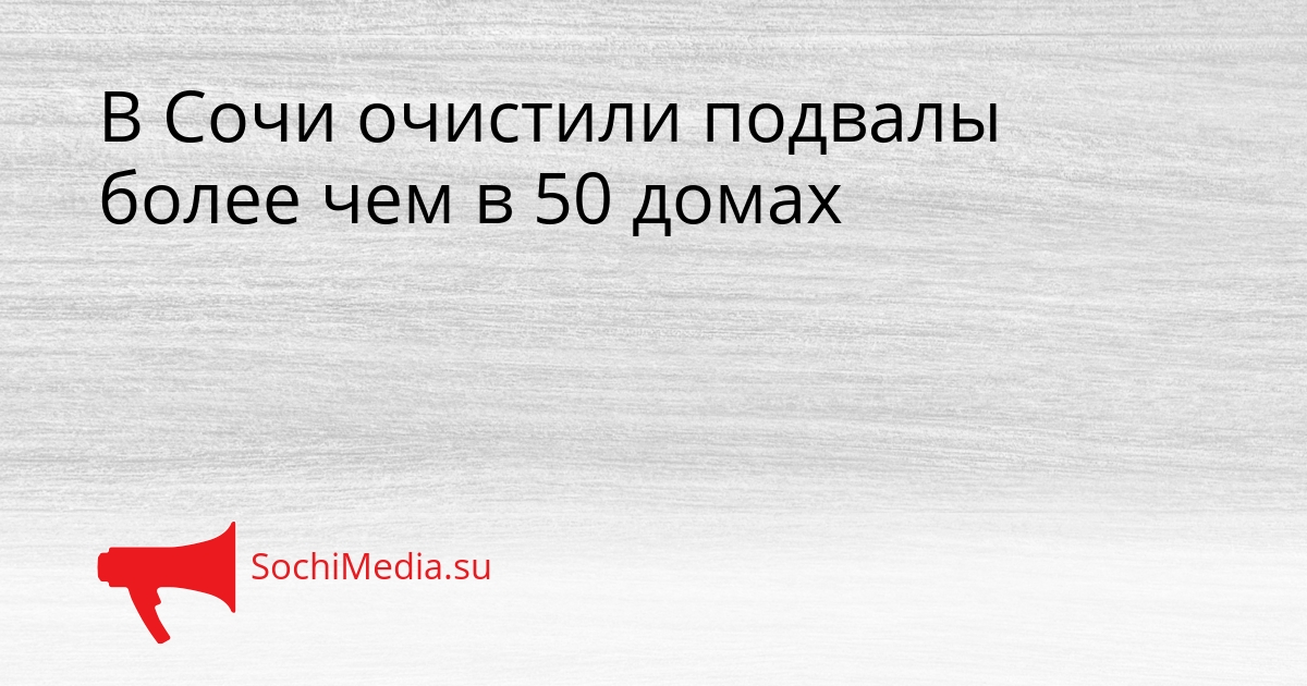 В Сочи очистили подвалы более чем в 50 домах Сгенерировано