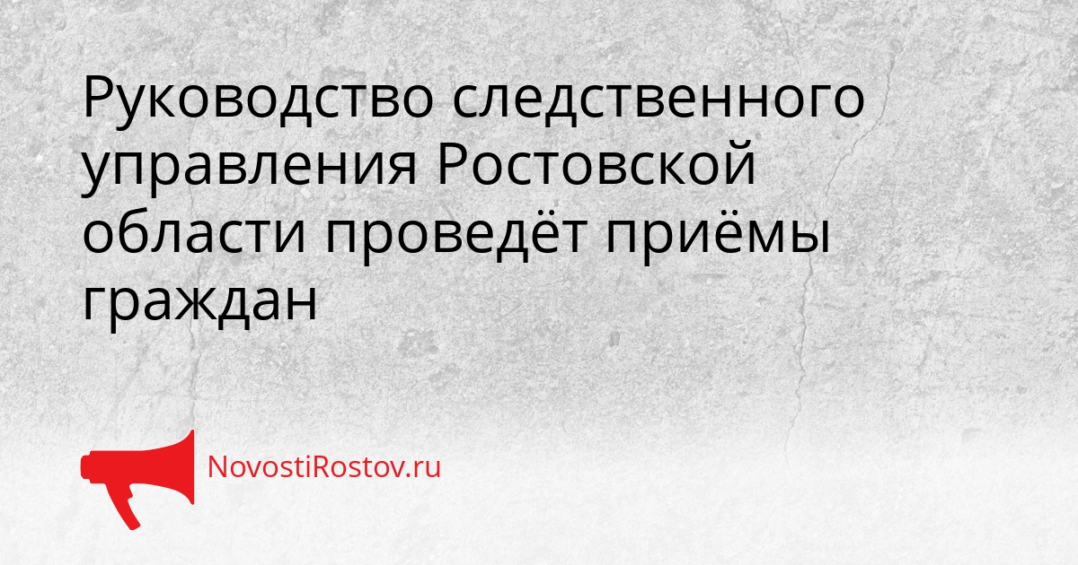 Руководство следственного управления Ростовской области проведёт приёмы граждан Сгенерировано