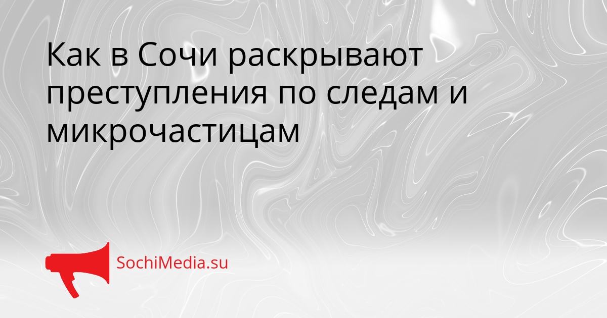 Как в Сочи раскрывают преступления по следам и микрочастицам Сгенерировано