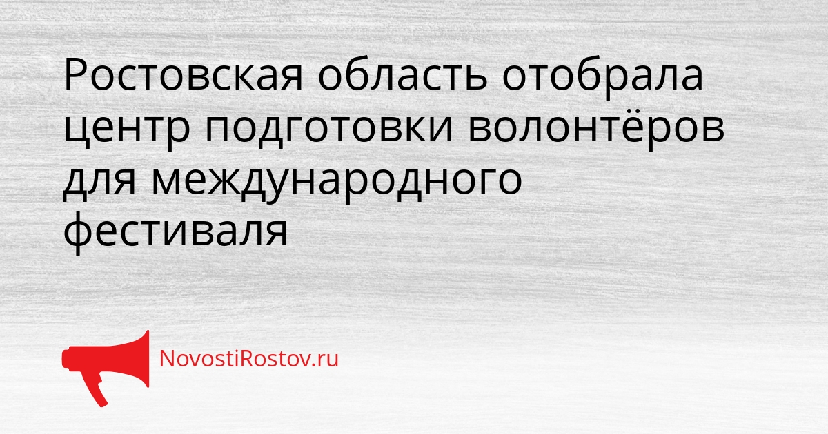 Ростовская область отобрала центр подготовки волонтёров для международного фестиваля Сгенерировано