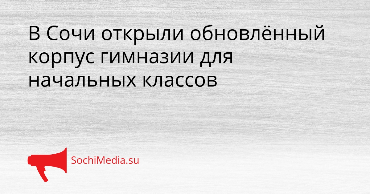 В Сочи открыли обновлённый корпус гимназии для начальных классов Сгенерировано
