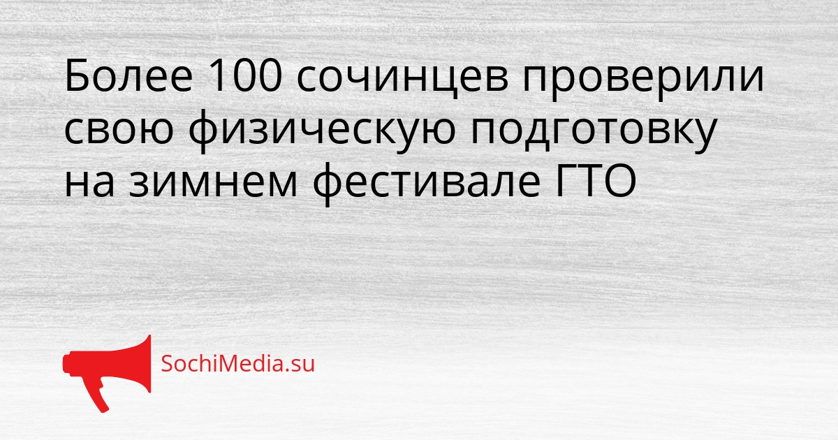 Более 100 сочинцев проверили свою физическую подготовку на зимнем фестивале ГТО Сгенерировано