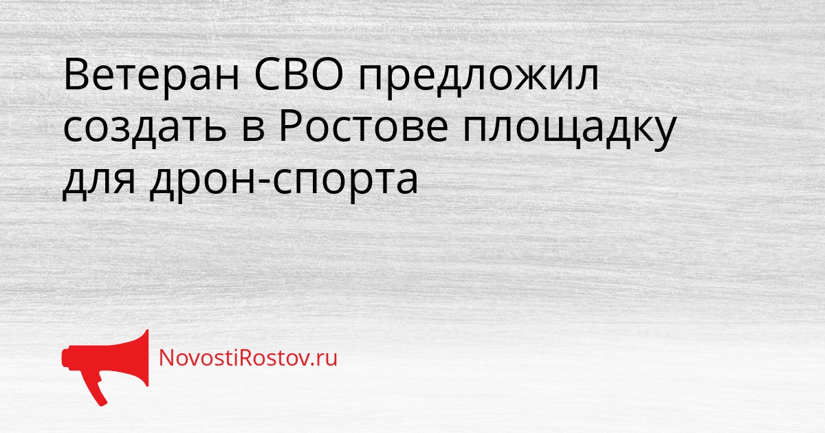 Ветеран СВО предложил создать в Ростове площадку для дрон-спорта Сгенерировано