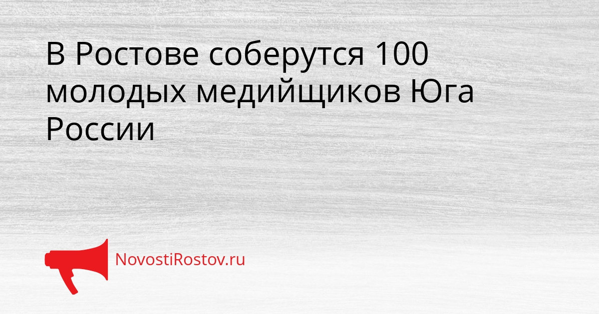 В Ростове соберутся 100 молодых медийщиков Юга России Сгенерировано