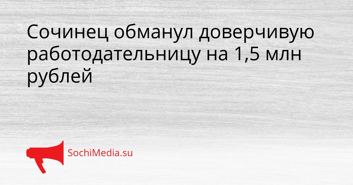 Сочинец обманул доверчивую работодательницу на 1,5 млн рублей Сгенерировано