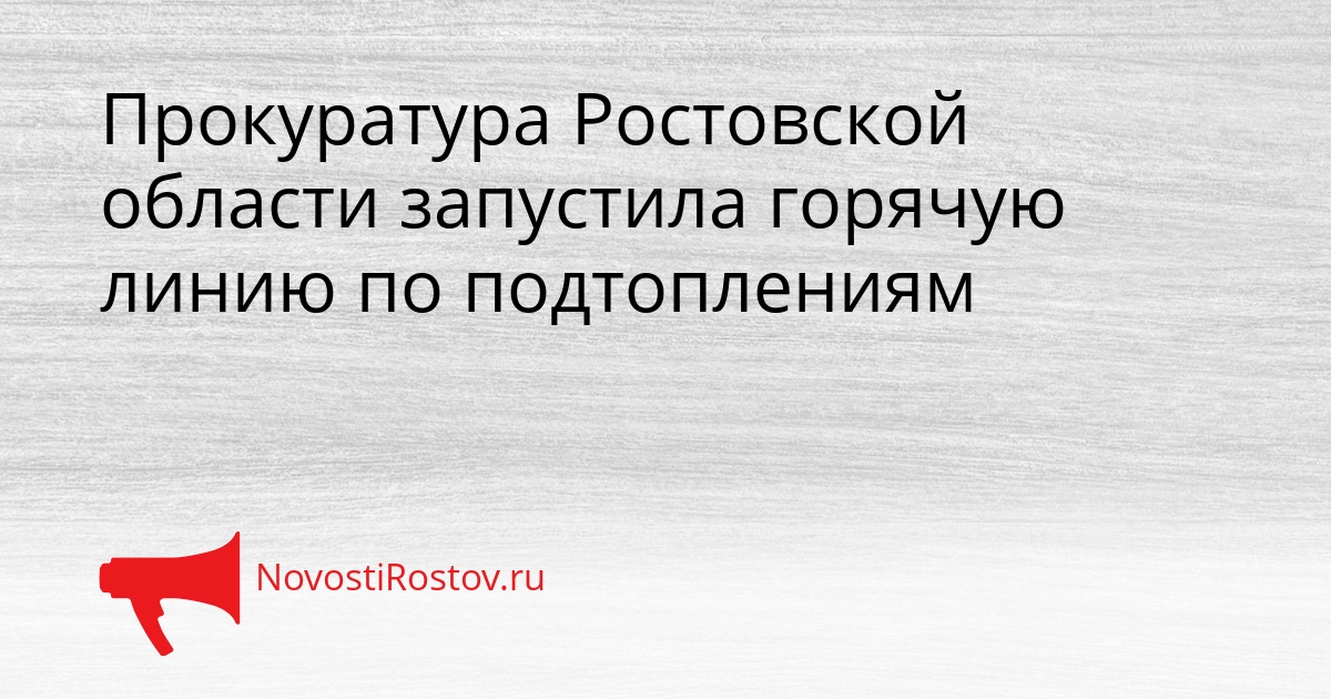 Прокуратура Ростовской области запустила горячую линию по подтоплениям Сгенерировано