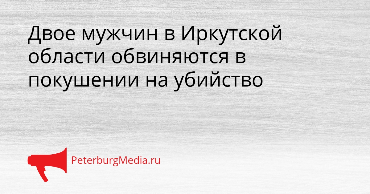 Двое мужчин в Иркутской области обвиняются в покушении на убийство Сгенерировано