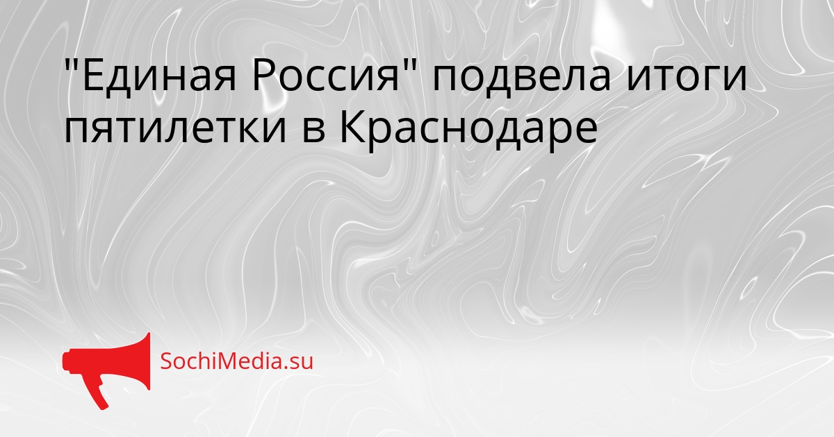 &quotЕдиная Россия&quot подвела итоги пятилетки в Краснодаре Сгенерировано