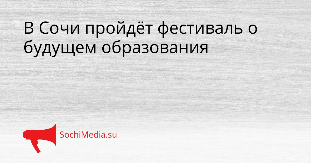 В Сочи пройдёт фестиваль о будущем образования Сгенерировано