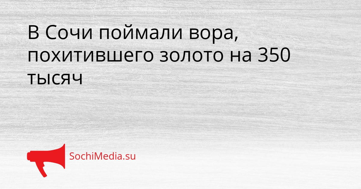 В Сочи поймали вора, похитившего золото на 350 тысяч Сгенерировано