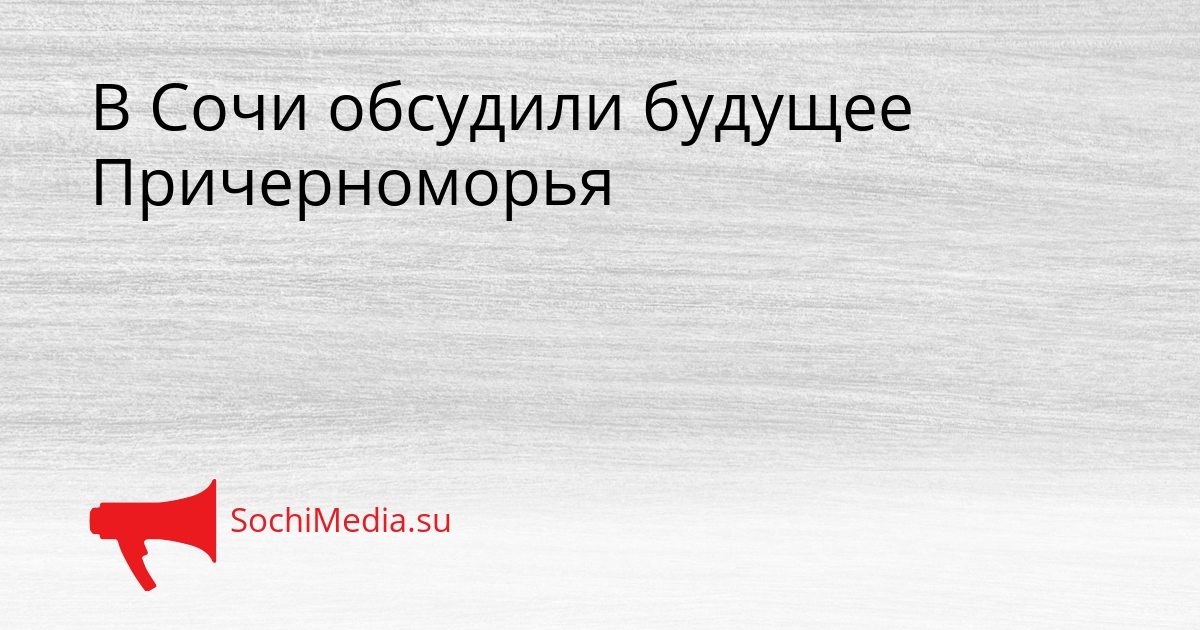 В Сочи обсудили будущее Причерноморья Сгенерировано