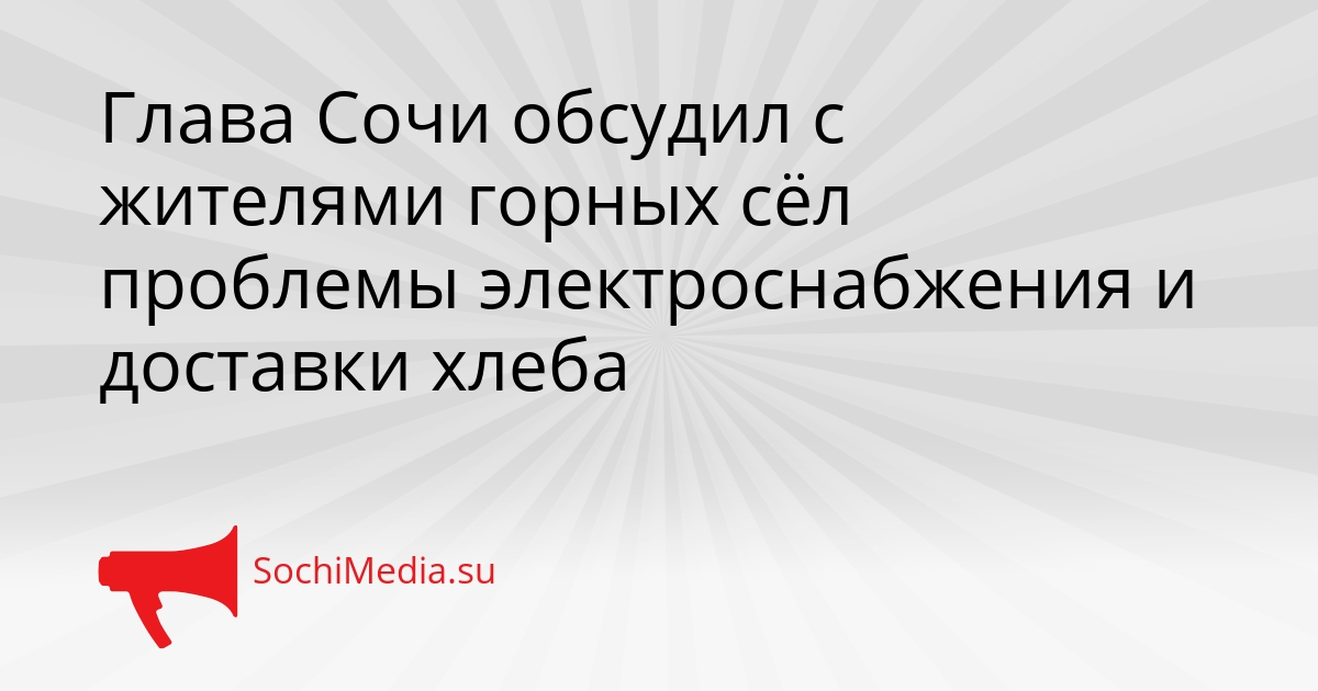 Глава Сочи обсудил с жителями горных сёл проблемы электроснабжения и доставки хлеба Сгенерировано