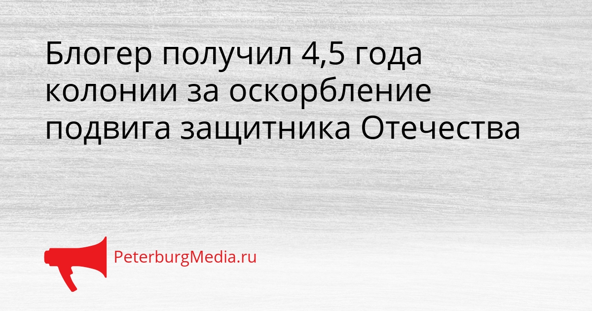 Блогер получил 4,5 года колонии за оскорбление подвига защитника Отечества Сгенерировано