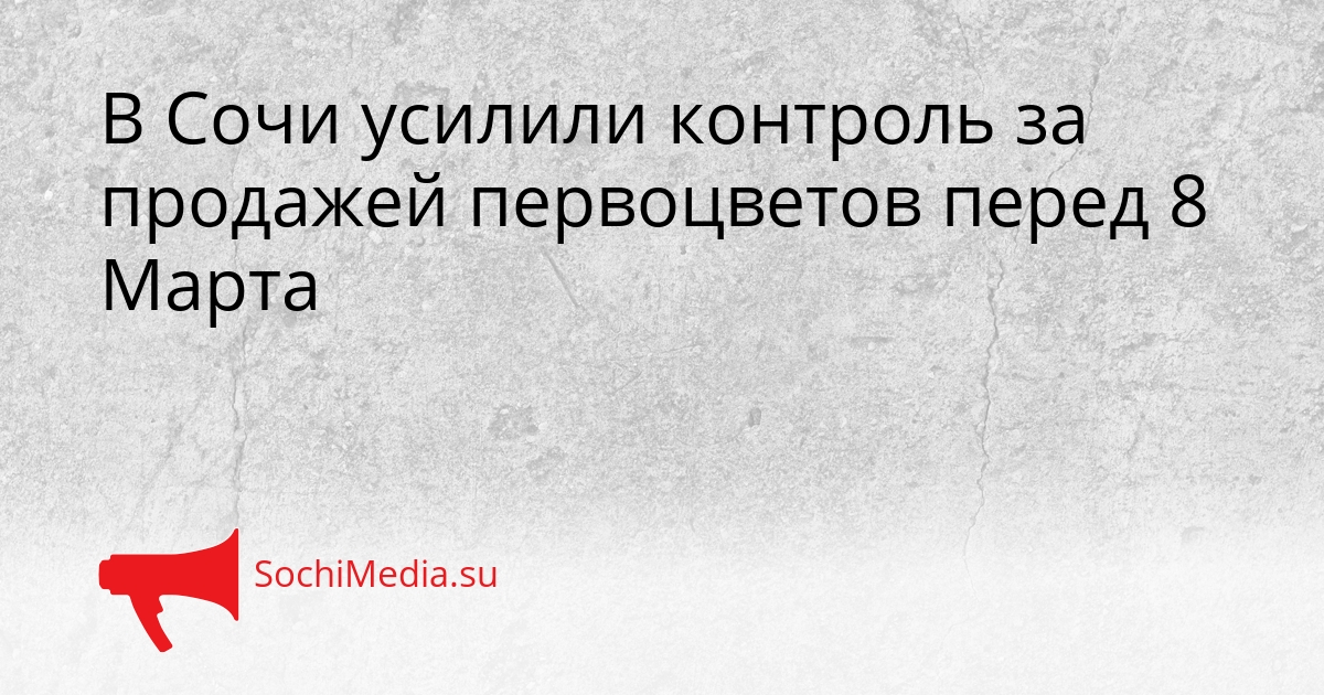 В Сочи усилили контроль за продажей первоцветов перед 8 Марта Сгенерировано
