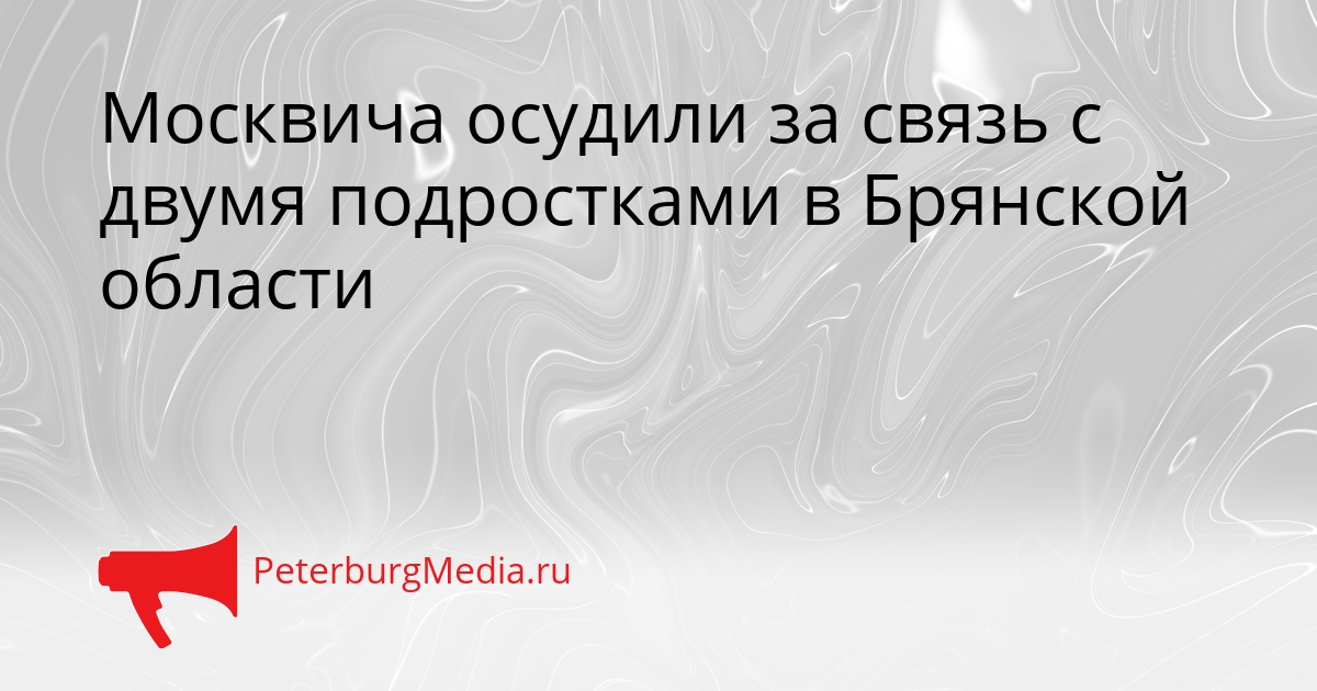 Москвича осудили за связь с двумя подростками в Брянской области Сгенерировано