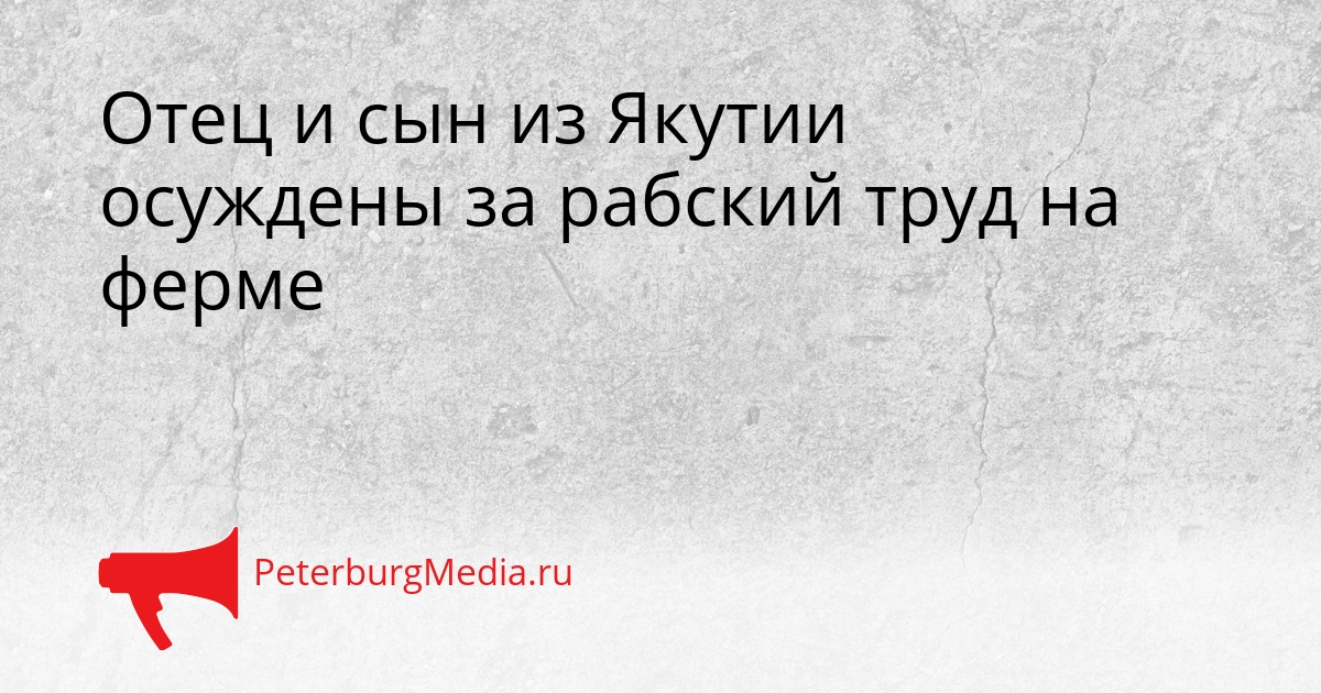 Отец и сын из Якутии осуждены за рабский труд на ферме Сгенерировано