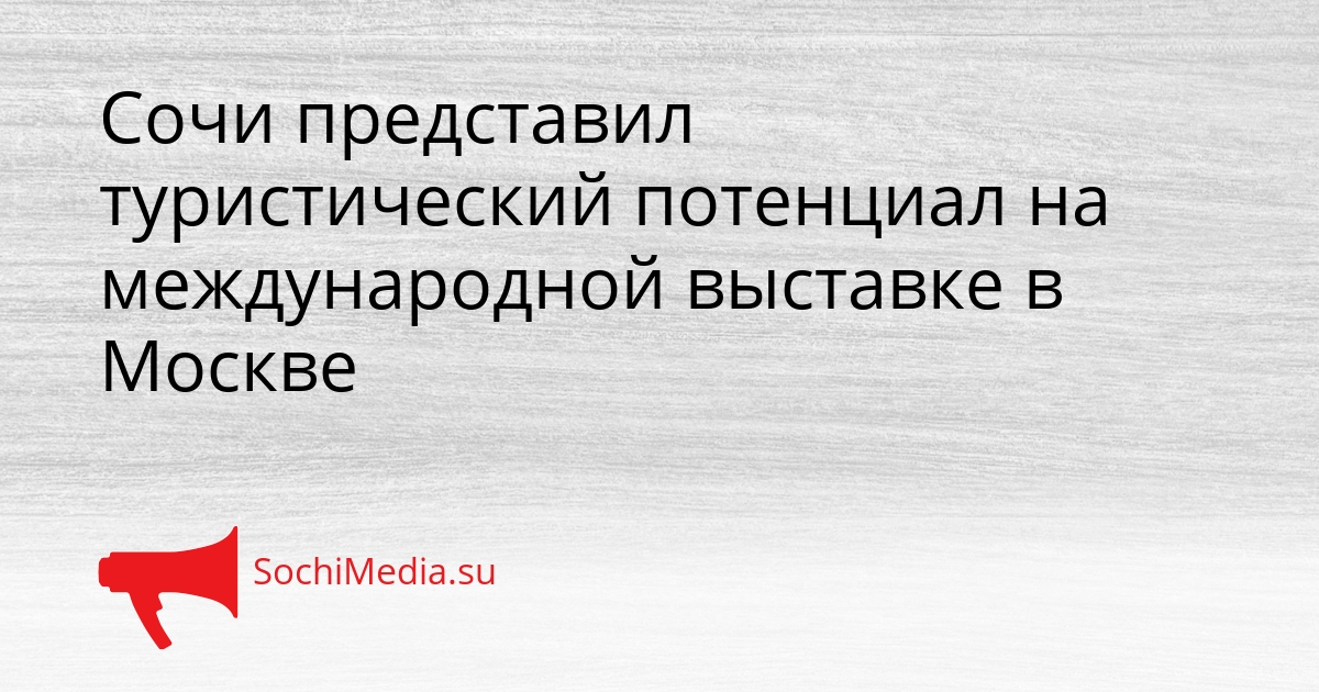 Сочи представил туристический потенциал на международной выставке в Москве Сгенерировано