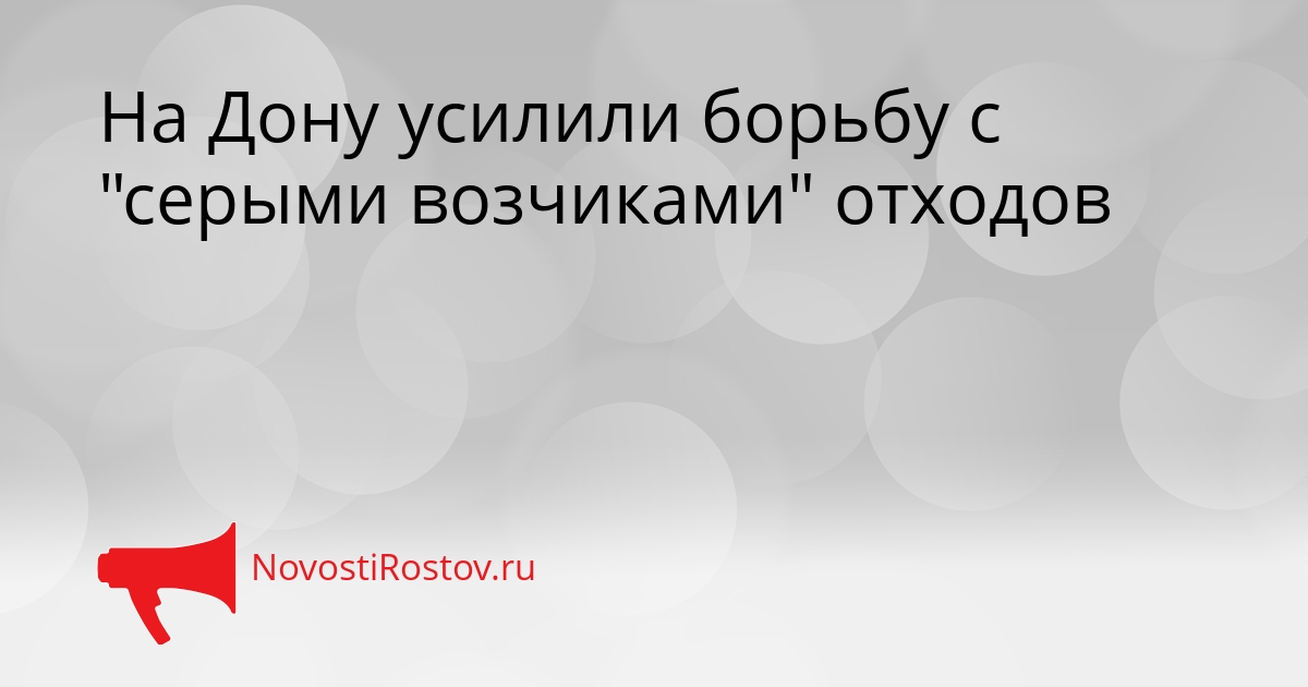 На Дону усилили борьбу с &quotсерыми возчиками&quot отходов Сгенерировано