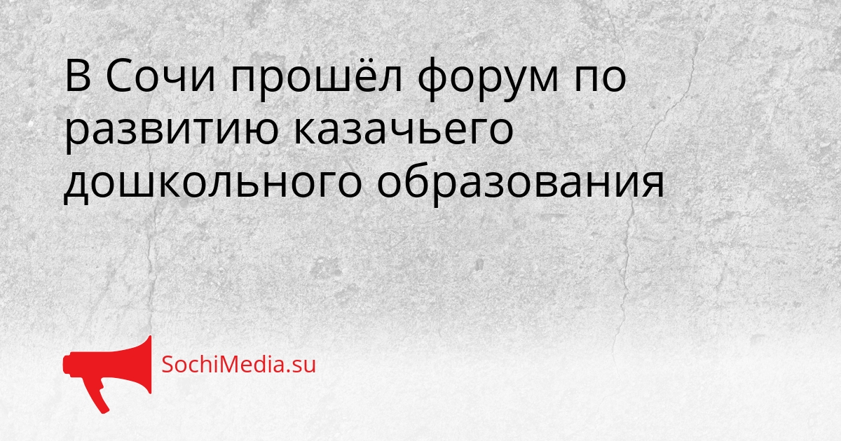 В Сочи прошёл форум по развитию казачьего дошкольного образования Сгенерировано