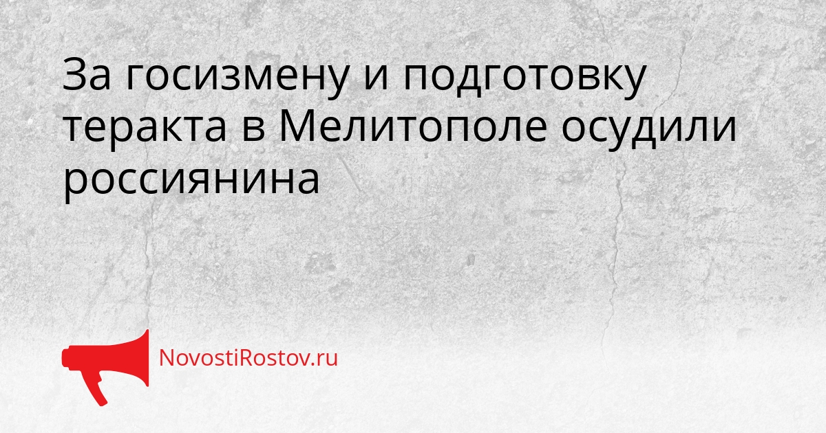 За госизмену и подготовку теракта в Мелитополе осудили россиянина Сгенерировано