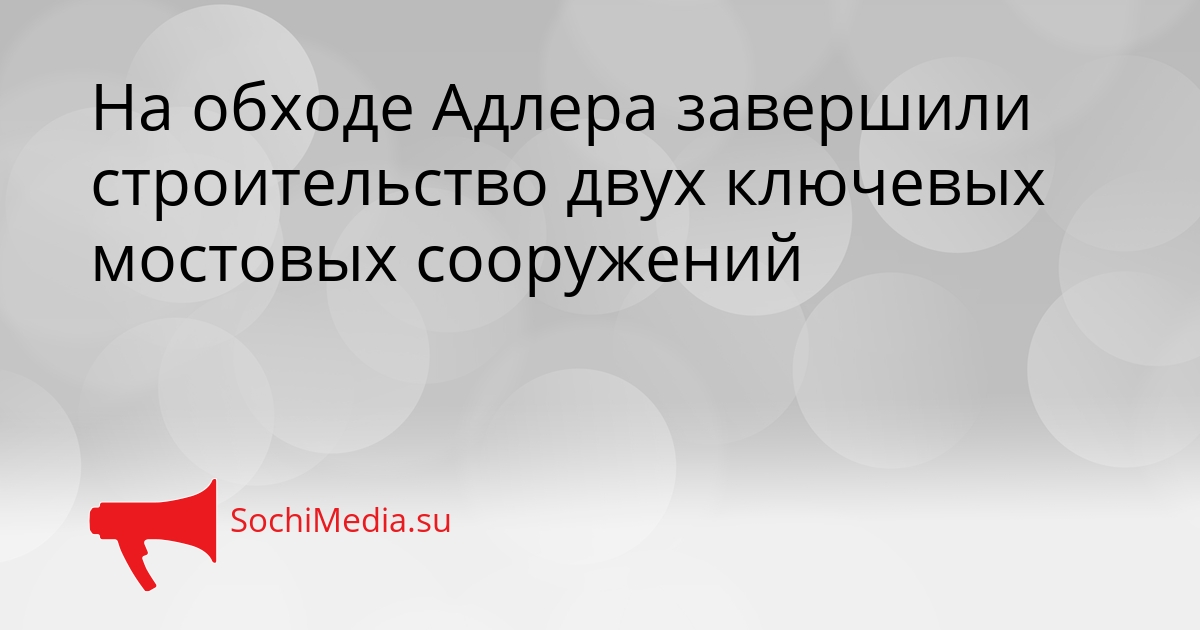 На обходе Адлера завершили строительство двух ключевых мостовых сооружений Сгенерировано